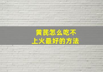 黄芪怎么吃不上火最好的方法