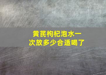 黄芪枸杞泡水一次放多少合适喝了