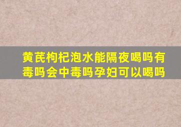 黄芪枸杞泡水能隔夜喝吗有毒吗会中毒吗孕妇可以喝吗