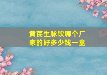 黄芪生脉饮哪个厂家的好多少钱一盒