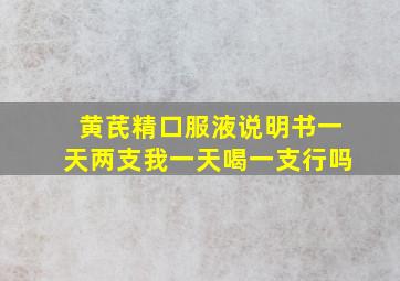 黄芪精口服液说明书一天两支我一天喝一支行吗