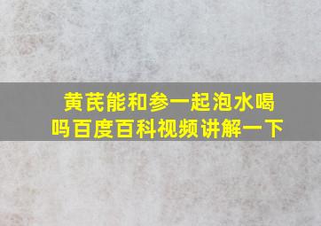 黄芪能和参一起泡水喝吗百度百科视频讲解一下