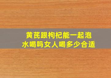 黄芪跟枸杞能一起泡水喝吗女人喝多少合适