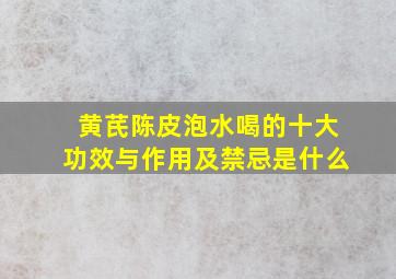 黄芪陈皮泡水喝的十大功效与作用及禁忌是什么