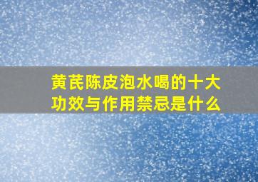 黄芪陈皮泡水喝的十大功效与作用禁忌是什么