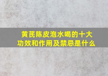 黄芪陈皮泡水喝的十大功效和作用及禁忌是什么