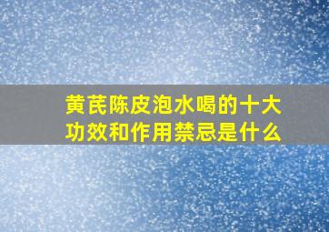 黄芪陈皮泡水喝的十大功效和作用禁忌是什么