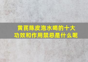 黄芪陈皮泡水喝的十大功效和作用禁忌是什么呢