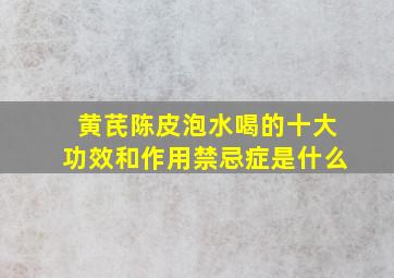 黄芪陈皮泡水喝的十大功效和作用禁忌症是什么