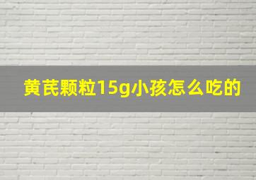 黄芪颗粒15g小孩怎么吃的