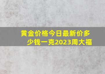 黄金价格今日最新价多少钱一克2023周大福