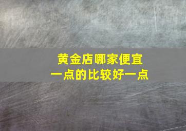 黄金店哪家便宜一点的比较好一点