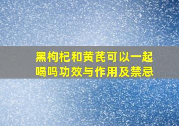 黑枸杞和黄芪可以一起喝吗功效与作用及禁忌