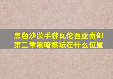 黑色沙漠手游瓦伦西亚南部第二章黑暗祭坛在什么位置