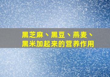 黑芝麻丶黑豆丶燕麦丶黑米加起来的营养作用