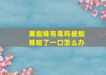 黑蜘蛛有毒吗被蜘蛛咬了一口怎么办