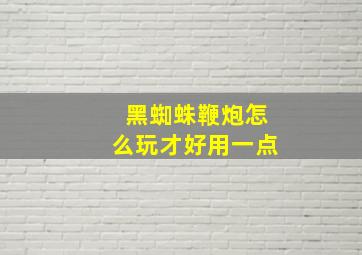 黑蜘蛛鞭炮怎么玩才好用一点