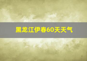 黑龙江伊春60天天气