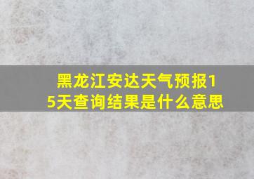 黑龙江安达天气预报15天查询结果是什么意思