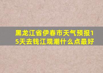 黑龙江省伊春市天气预报15天去钱江观潮什么点最好