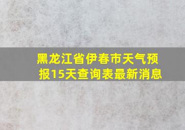 黑龙江省伊春市天气预报15天查询表最新消息