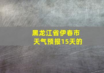 黑龙江省伊春市天气预报15天的