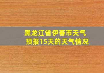 黑龙江省伊春市天气预报15天的天气情况