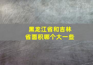 黑龙江省和吉林省面积哪个大一些