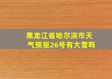 黑龙江省哈尔滨市天气预报26号有大雪吗