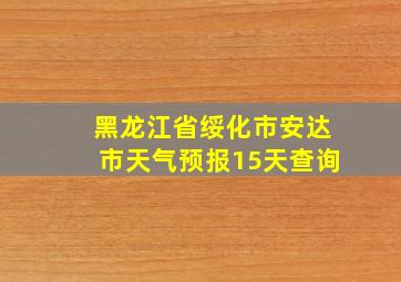 黑龙江省绥化市安达市天气预报15天查询