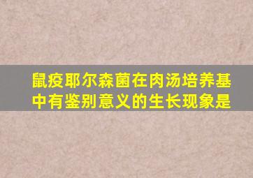 鼠疫耶尔森菌在肉汤培养基中有鉴别意义的生长现象是