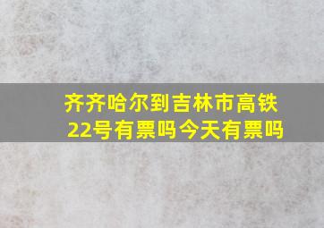 齐齐哈尔到吉林市高铁22号有票吗今天有票吗