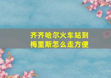 齐齐哈尔火车站到梅里斯怎么走方便