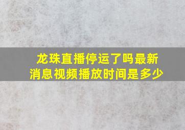 龙珠直播停运了吗最新消息视频播放时间是多少