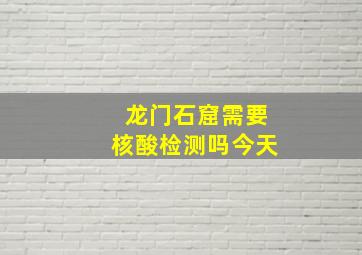 龙门石窟需要核酸检测吗今天