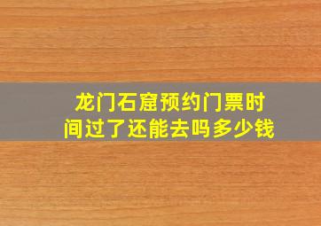 龙门石窟预约门票时间过了还能去吗多少钱